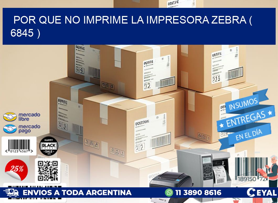 POR QUE NO IMPRIME LA IMPRESORA ZEBRA ( 6845 )