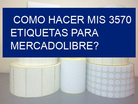 como hacer mis 3570 etiquetas para mercadolibre?
